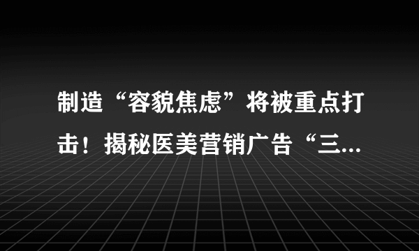 制造“容貌焦虑”将被重点打击！揭秘医美营销广告“三大话术”
