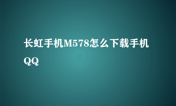 长虹手机M578怎么下载手机QQ