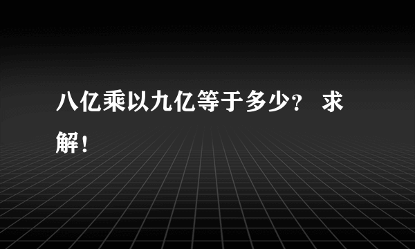 八亿乘以九亿等于多少？ 求解！