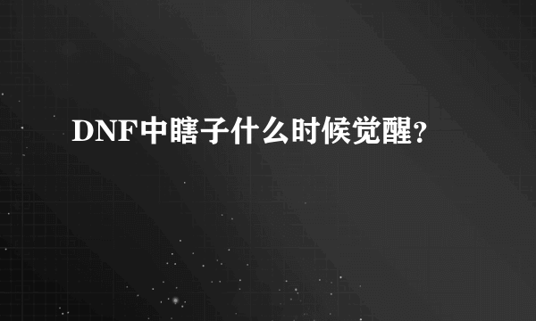 DNF中瞎子什么时候觉醒？