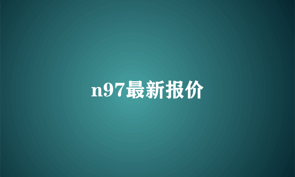 n97最新报价