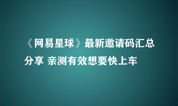 《网易星球》最新邀请码汇总分享 亲测有效想要快上车