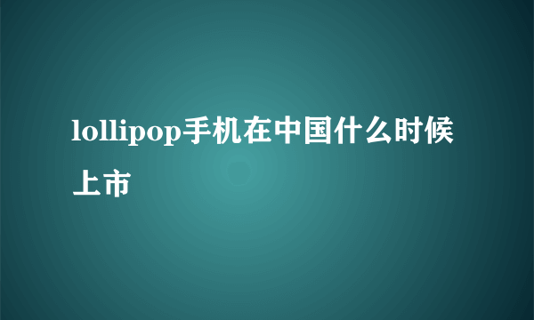 lollipop手机在中国什么时候上市