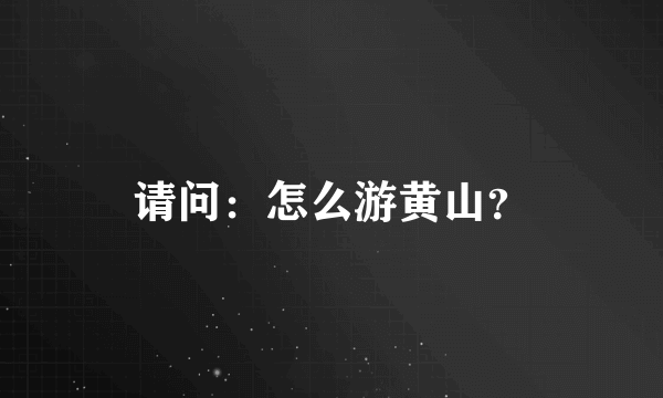 请问：怎么游黄山？