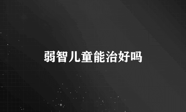 弱智儿童能治好吗