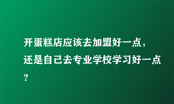 开蛋糕店应该去加盟好一点，还是自己去专业学校学习好一点？
