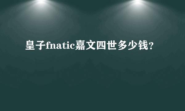 皇子fnatic嘉文四世多少钱？