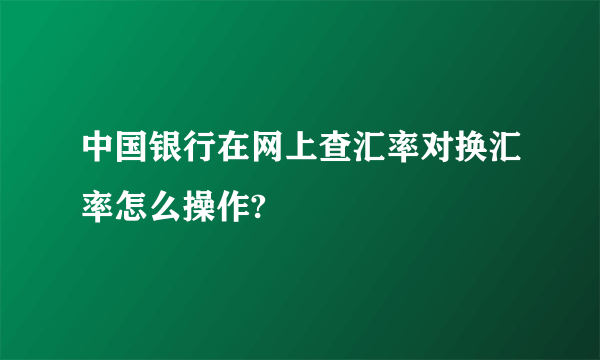 中国银行在网上查汇率对换汇率怎么操作?