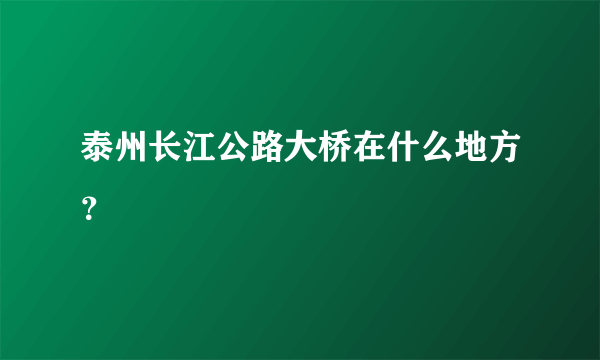 泰州长江公路大桥在什么地方？