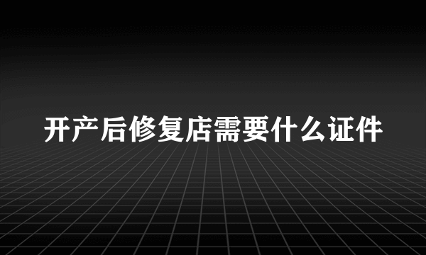 开产后修复店需要什么证件