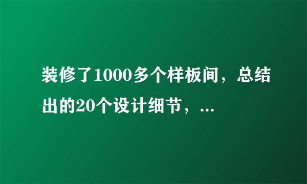 装修了1000多个样板间，总结出的20个设计细节，超级实用！
