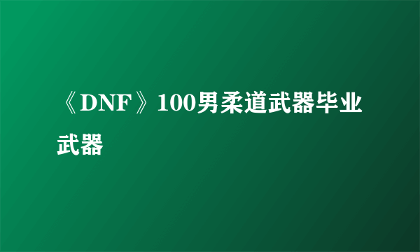 《DNF》100男柔道武器毕业武器