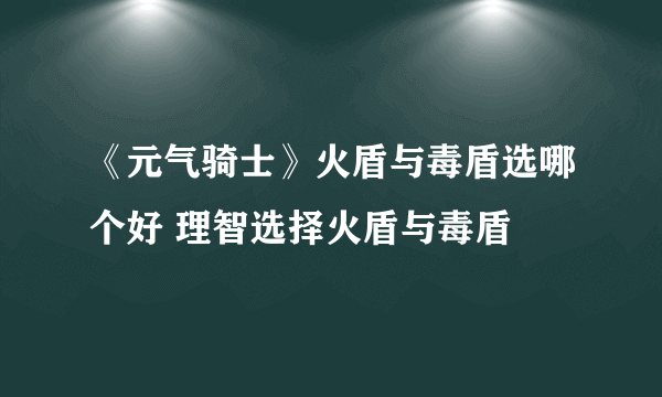 《元气骑士》火盾与毒盾选哪个好 理智选择火盾与毒盾