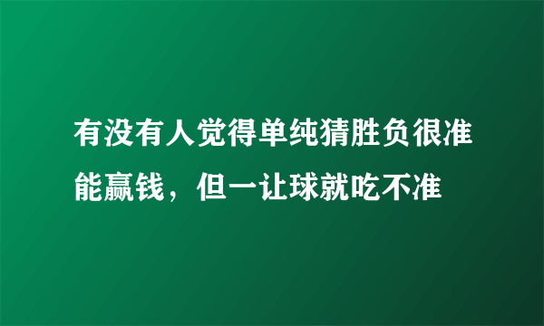 有没有人觉得单纯猜胜负很准能赢钱，但一让球就吃不准