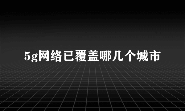 5g网络已覆盖哪几个城市