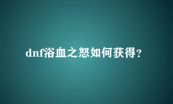 dnf浴血之怒如何获得？
