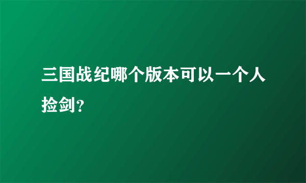三国战纪哪个版本可以一个人捡剑？