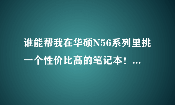 谁能帮我在华硕N56系列里挑一个性价比高的笔记本！！跪求大神帮忙。