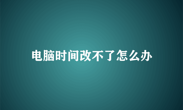 电脑时间改不了怎么办