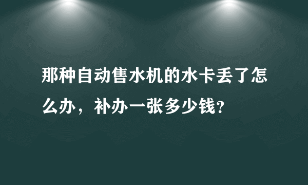 那种自动售水机的水卡丢了怎么办，补办一张多少钱？