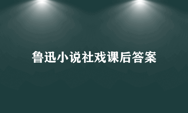鲁迅小说社戏课后答案