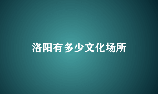 洛阳有多少文化场所