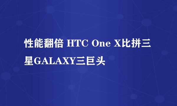 性能翻倍 HTC One X比拼三星GALAXY三巨头