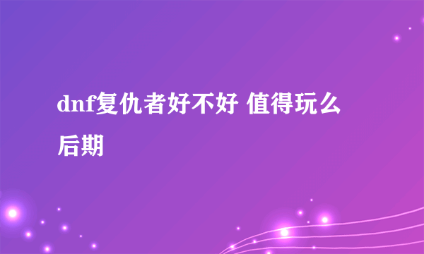 dnf复仇者好不好 值得玩么 后期