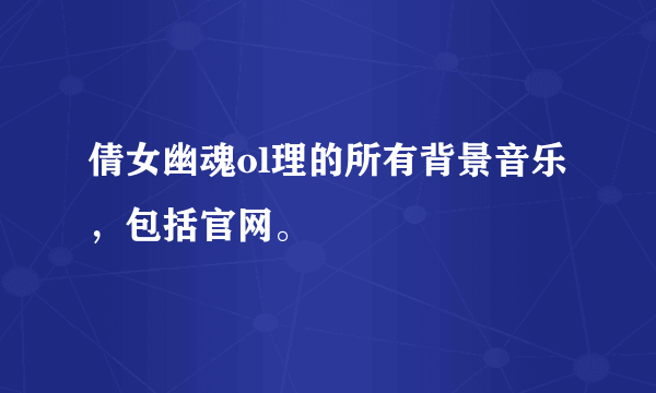 倩女幽魂ol理的所有背景音乐，包括官网。
