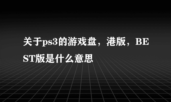 关于ps3的游戏盘，港版，BEST版是什么意思