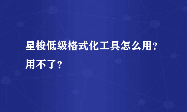 星梭低级格式化工具怎么用？用不了？
