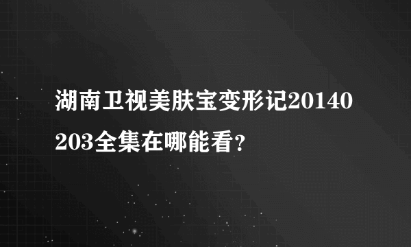 湖南卫视美肤宝变形记20140203全集在哪能看？