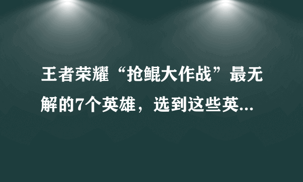 王者荣耀“抢鲲大作战”最无解的7个英雄，选到这些英雄几乎稳赢，你觉得有哪些？