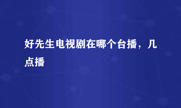 好先生电视剧在哪个台播，几点播