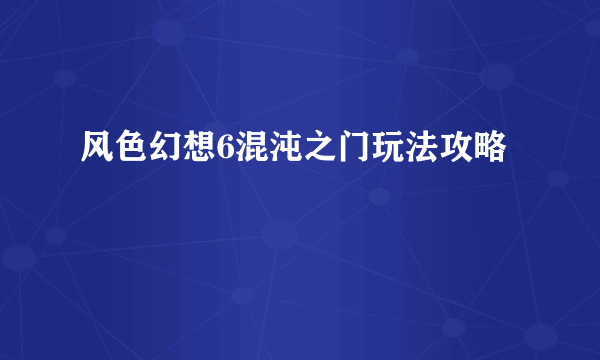 风色幻想6混沌之门玩法攻略