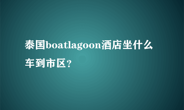 泰国boatlagoon酒店坐什么车到市区？