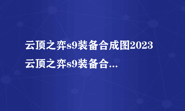 云顶之弈s9装备合成图2023 云顶之弈s9装备合成表最新