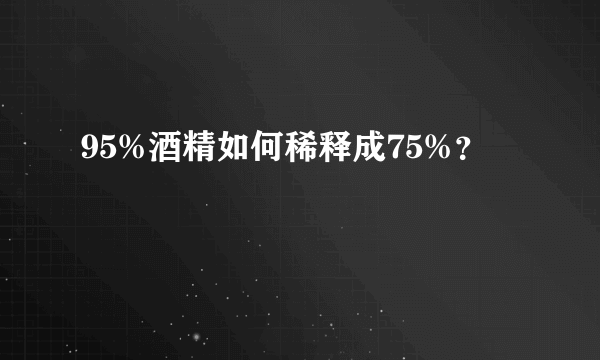 95%酒精如何稀释成75%？