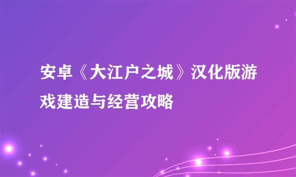 安卓《大江户之城》汉化版游戏建造与经营攻略