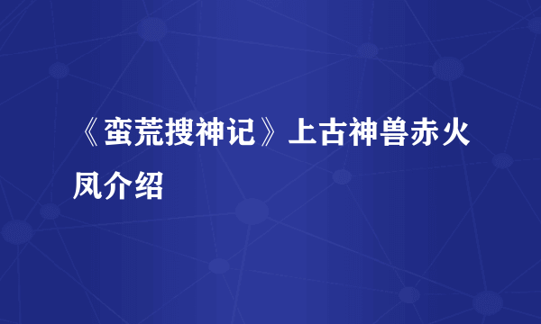 《蛮荒搜神记》上古神兽赤火凤介绍