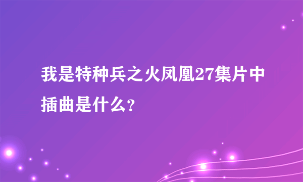 我是特种兵之火凤凰27集片中插曲是什么？