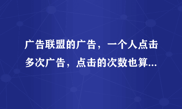 广告联盟的广告，一个人点击多次广告，点击的次数也算进去吗？