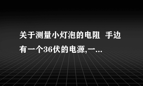 关于测量小灯泡的电阻  手边有一个36伏的电源,一个电键和一写完全相同的小灯泡,设每个灯泡在正常放光时,其电流强度的2安培,电阻是6欧姆,如果要用这些材料来照明.  （1）可以把 个灯泡 联起来后,接到电路中,达到正常发光的目的,理由是 .  （2）用伏特表测量每个灯泡两端的电压是,应与灯泡组成 电路.  以上全部为填空题