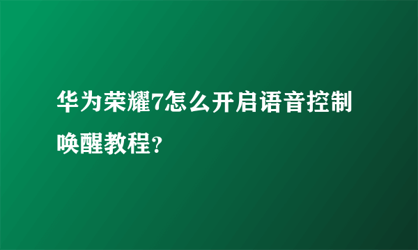 华为荣耀7怎么开启语音控制唤醒教程？