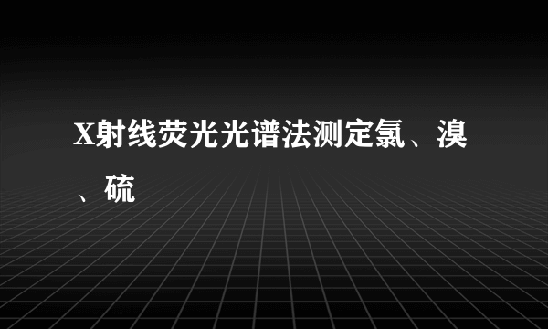X射线荧光光谱法测定氯、溴、硫