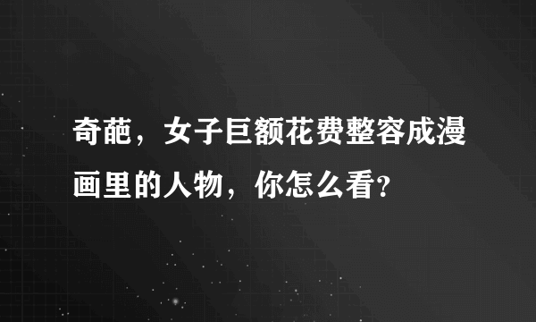 奇葩，女子巨额花费整容成漫画里的人物，你怎么看？