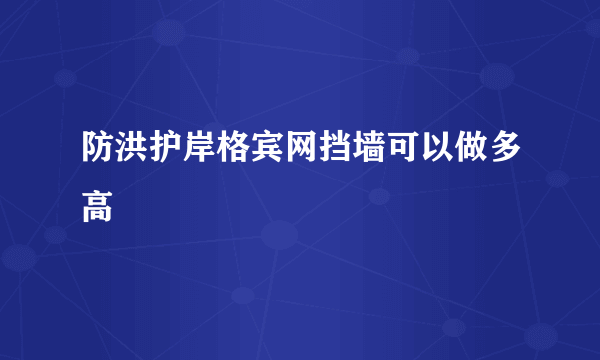 防洪护岸格宾网挡墙可以做多高