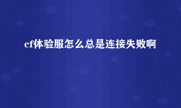 cf体验服怎么总是连接失败啊