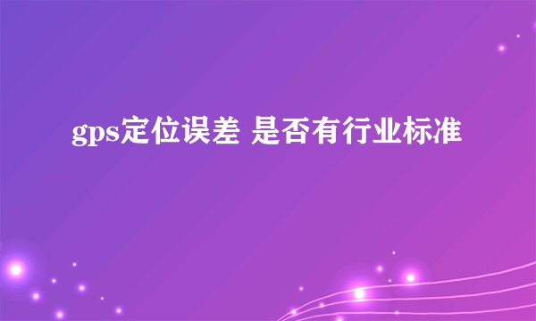 gps定位误差 是否有行业标准