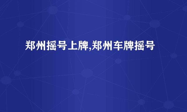 郑州摇号上牌,郑州车牌摇号